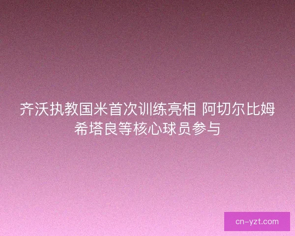 齐沃执教国米首次训练亮相 阿切尔比姆希塔良等核心球员参与
