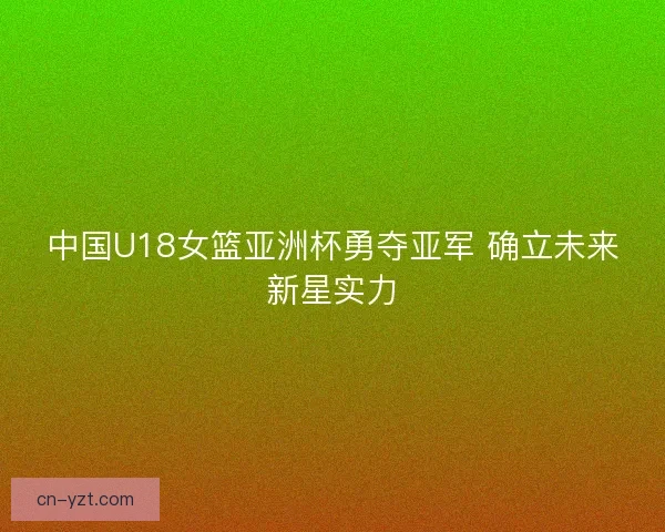 中国U18女篮亚洲杯勇夺亚军 确立未来新星实力