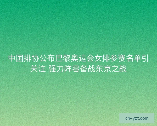 中国排协公布巴黎奥运会女排参赛名单引关注 强力阵容备战东京之战